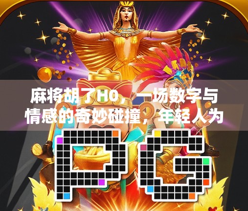 麻将胡了H0，一场数字与情感的奇妙碰撞，年轻人为何爱上了虚拟胡牌？