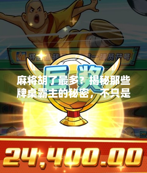 麻将胡了最多？揭秘那些牌桌霸主的秘密，不只是运气，更是心法与策略！