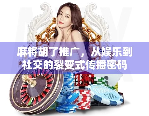 麻将胡了推广，从娱乐到社交的裂变式传播密码