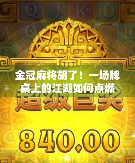 金冠麻将胡了！一场牌桌上的江湖如何点燃全民热情？