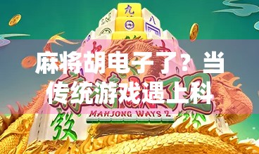 麻将胡电子了？当传统游戏遇上科技浪潮，我们还能守住那份人情味吗？