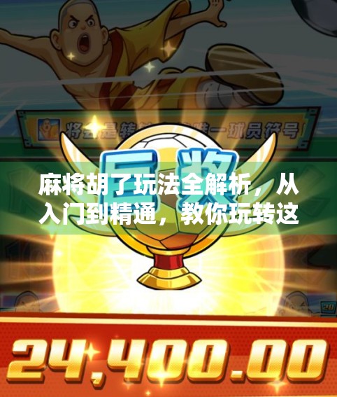 麻将胡了玩法全解析，从入门到精通，教你玩转这门中国国粹！