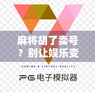 麻将胡了卖号？别让娱乐变赌局，这波操作真不是聪明！