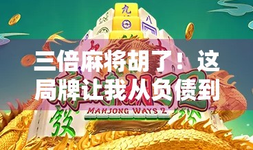 三倍麻将胡了！这局牌让我从负债到翻身，原来好运真的藏在细节里