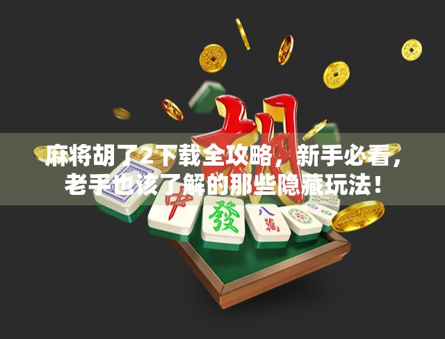 麻将胡了2下载全攻略，新手必看，老手也该了解的那些隐藏玩法！