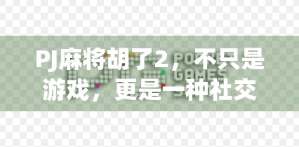PJ麻将胡了2，不只是游戏，更是一种社交密码与情绪出口