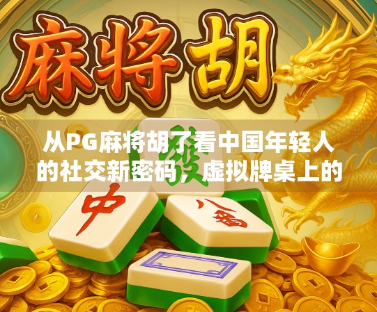 从PG麻将胡了看中国年轻人的社交新密码，虚拟牌桌上的真实情感联结