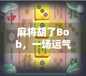 麻将胡了Bob，一场运气与策略的狂欢，你真的懂麻将吗？