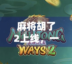 麻将胡了2上线，一场传统游戏的数字重生，是情怀回归还是流量陷阱？