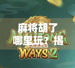 麻将胡了哪里玩？揭秘全国最火的麻将圣地与线上平台推荐！