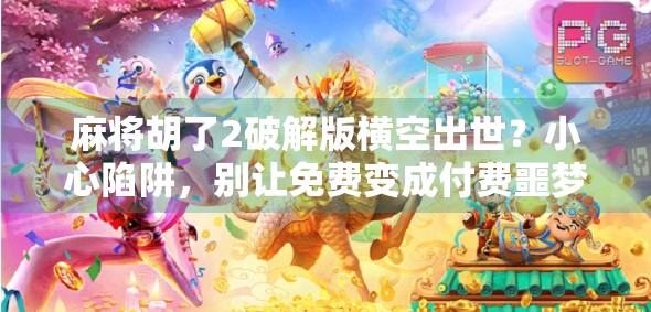 麻将胡了2破解版横空出世？小心陷阱，别让免费变成付费噩梦！