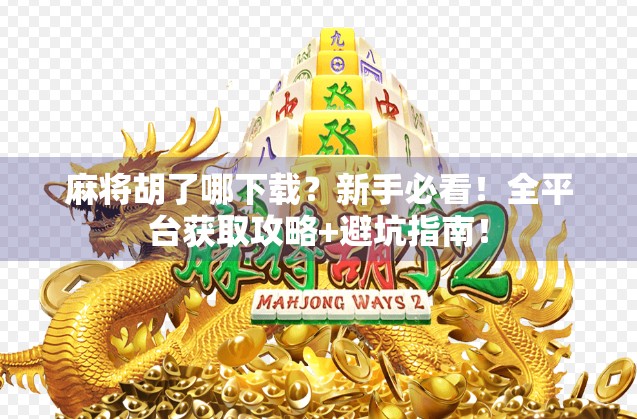 麻将胡了哪下载？新手必看！全平台获取攻略+避坑指南！