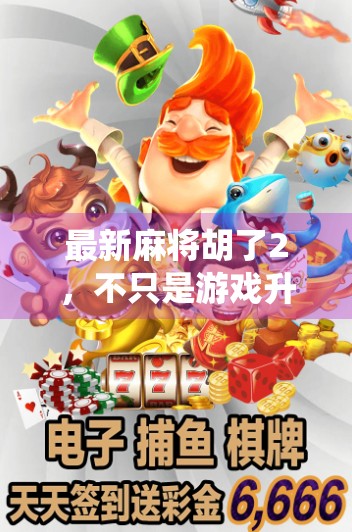 最新麻将胡了2，不只是游戏升级，更是社交与文化的全新演绎