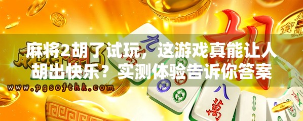 麻将2胡了试玩，这游戏真能让人胡出快乐？实测体验告诉你答案！
