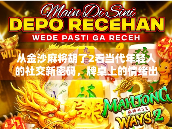 从金沙麻将胡了2看当代年轻人的社交新密码，牌桌上的情绪出口与精神共鸣