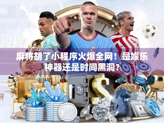 麻将胡了小程序火爆全网！是娱乐神器还是时间黑洞？