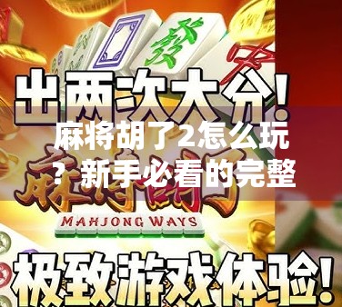 麻将胡了2怎么玩？新手必看的完整玩法指南，轻松上手不踩坑！