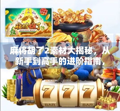 麻将胡了2素材大揭秘，从新手到高手的进阶指南，你真的懂这些隐藏玩法吗？