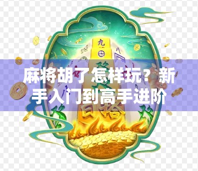 麻将胡了怎样玩？新手入门到高手进阶的全攻略，看完秒变牌坛老手！