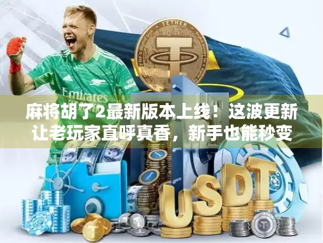 麻将胡了2最新版本上线！这波更新让老玩家直呼真香，新手也能秒变高手！