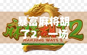 暴富麻将胡了2，一场运气与策略的完美碰撞，普通人也能逆袭的财富密码？