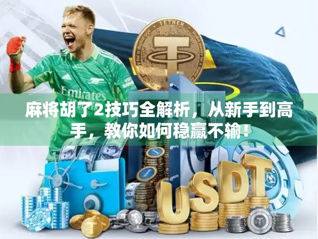 麻将胡了2技巧全解析，从新手到高手，教你如何稳赢不输！