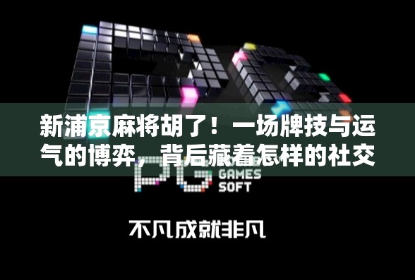 新浦京麻将胡了！一场牌技与运气的博弈，背后藏着怎样的社交密码？