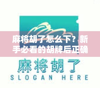 麻将胡了怎么下？新手必看的胡牌后正确操作指南！