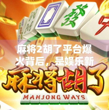 麻将2胡了平台爆火背后，是娱乐新宠还是赌博陷阱？