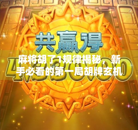 麻将胡了1规律揭秘，新手必看的第一局胡牌玄机，原来高手都在偷偷用！