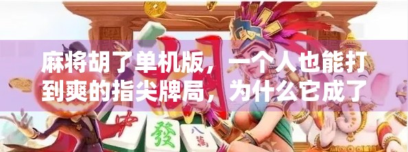 麻将胡了单机版，一个人也能打到爽的指尖牌局，为什么它成了当代年轻人的新宠？