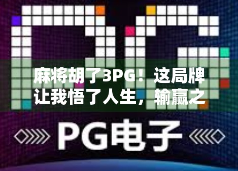 麻将胡了3PG！这局牌让我悟了人生，输赢之间，藏着最深的智慧