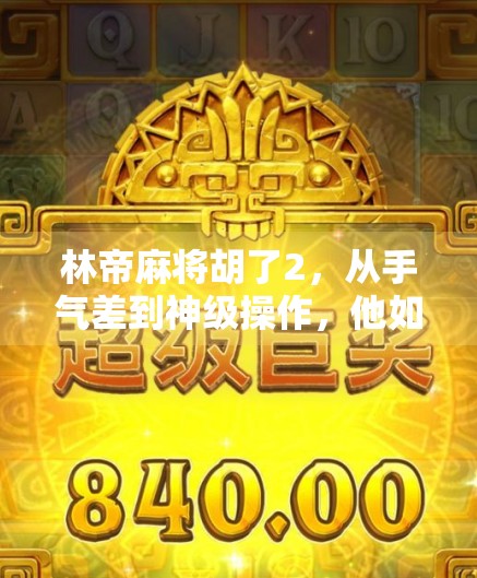 林帝麻将胡了2，从手气差到神级操作，他如何逆袭成局内焦点？