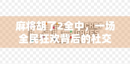 麻将胡了2全中，一场全民狂欢背后的社交密码与心理博弈