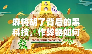 麻将胡了背后的黑科技，作弊器如何悄然改变牌桌规则？