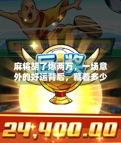 麻将胡了爆两万，一场意外的好运背后，藏着多少人性的微妙博弈？
