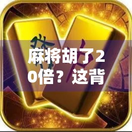 麻将胡了20倍？这背后藏着的不只是运气，还有你忽略的牌局逻辑！