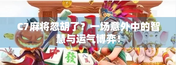 C7麻将忽胡了？一场意外中的智慧与运气博弈！