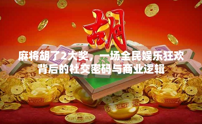 麻将胡了2大奖，一场全民娱乐狂欢背后的社交密码与商业逻辑