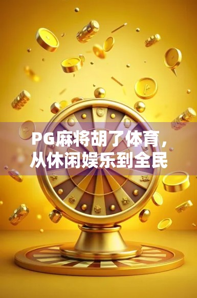 PG麻将胡了体育，从休闲娱乐到全民竞技，这场牌桌上的奥运正在改变中国年轻人的生活方式