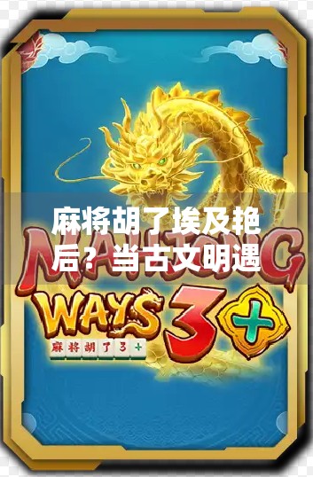 麻将胡了埃及艳后？当古文明遇上现代娱乐，一场跨越时空的牌局引爆全网！