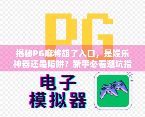揭秘PG麻将胡了入口，是娱乐神器还是陷阱？新手必看避坑指南！