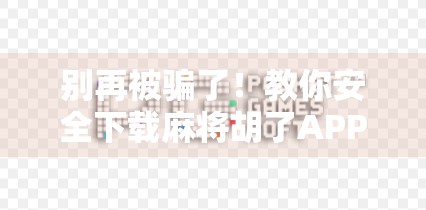 别再被骗了！教你安全下载麻将胡了APP，附避坑指南+正版入口