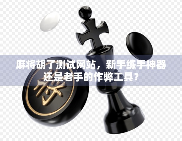 麻将胡了测试网站，新手练手神器还是老手的作弊工具？