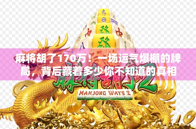 麻将胡了170万！一场运气爆棚的牌局，背后藏着多少你不知道的真相？