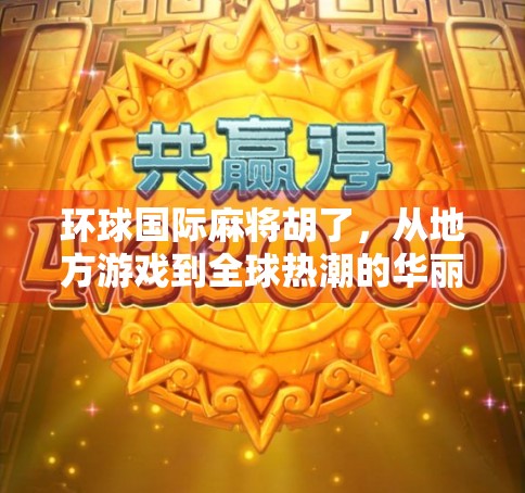 环球国际麻将胡了，从地方游戏到全球热潮的华丽转身