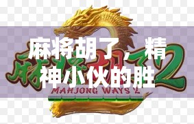 麻将胡了，精神小伙的胜利时刻，一场游戏背后的都市情绪共振