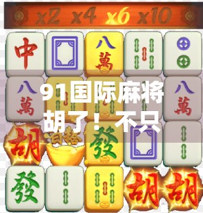 91国际麻将胡了!不只是游戏,更是全球华人的文化纽带 91国际麻将胡了!不只是游戏,更是全球华人的文化纽带