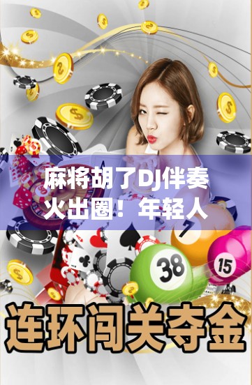 麻将胡了DJ伴奏火出圈！年轻人的牌桌狂欢背后，藏着怎样的情绪解药？