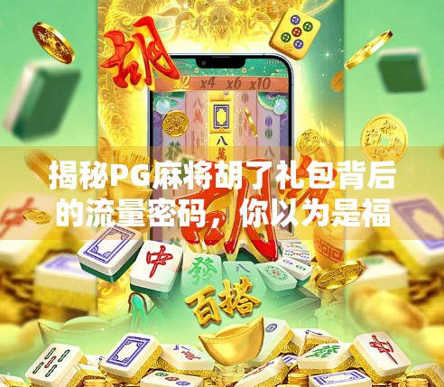 揭秘PG麻将胡了礼包背后的流量密码，你以为是福利，其实是精心设计的陷阱？